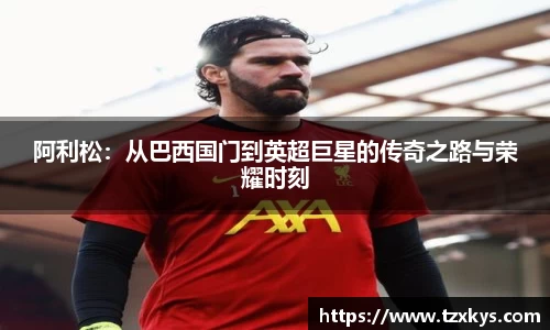 阿利松:从巴西国门到英超巨星的传奇之路与荣耀时刻